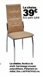 la chaise  39€  éco-part. 0,81€  la chaise. revêtue de simili. garnissage mousse polyuréthane. piètement en métal dim. l45 p42*h102 cm. 