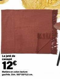 le jeté de  canapé  12€  matière en coton texture gaufrée. dim. 160*130*0,5 cm. 