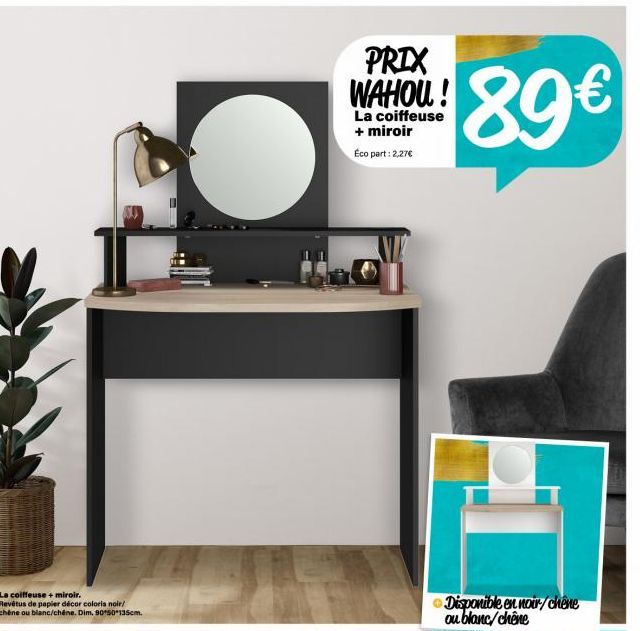 La coiffeuse + miroir. Revêtus de papier décor coloris noir/  chêne ou blanc/chêne. Dim. 90 50 135cm.  PRIX WAHOU!  La coiffeuse + miroir  Éco part: 2,27€  89€  Disponible en noir/chêne ou blanc/chêne