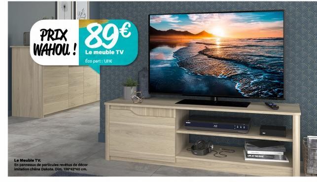 PRIX 89€  WAHOU! Le meuble TV  Eco part : 1,81€  Le Meuble TV.  En panneaux de particules revêtus de décor imitation chine Dakota. Dim. 1364240 cm.  LIFE AT THE EDGE 