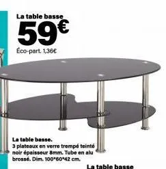 la table basse  59€  éco-part. 1,36€  la table basse.  3 plateaux en verre trempé teinté noir épaisseur 8mm. tube en alu brossé. dim. 100*60*42 cm. 