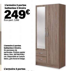 L'armoire 2 portes battantes 2 tiroirs  249€  Eco-part. 7,26€  L'armoire 2 portes battantes 2 tiroirs. En panneaux de particules. Finition papier décor. Dim. 192*56,9*90,1 cm. Disponible en coloris bl