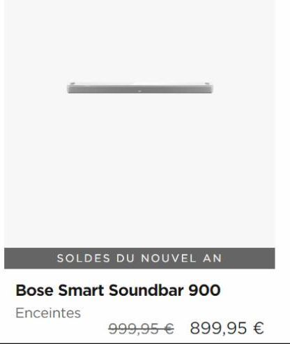 SOLDES DU NOUVEL AN  Bose Smart Soundbar 900  Enceintes  999,95 € 899,95 € 