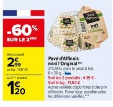 -60%  SUR LE 2 ME  Vendu seul  2999  Lekg: 16.61€  Le 2 produt  1⁹0  Dayt in  ORIGINAL  Pavé d'Affinois  mini l'Original  31% M.G. dans le produit fini, 6x30g  Soit les 2 produits:4,19 €. Soit le kg: 