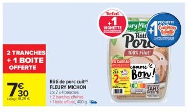 2 TRANCHES + 1 BOITE OFFERTE  130  Lekg: 18,25 €  Rôti de porc cuit FLEURY MICHON Lot 2x4 tranches  2 tranches offertes +1 bote offerte, 400 g.  Tefal  VIGNETTE ury Mic  Roti  EN CADEAU  100% Filet  c