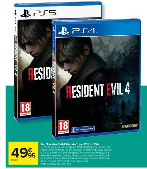 11S  BESIDENT VIL 4  Le jeu  PS5  18  www.pag.in  RESIDE  4995 995  BESIDENT EVIL 4  18  PS4  PSS Upgrade Available  RESIDENT EVIL 4  Jeu "Resident Evil 4 Remake" pour PSS ou PS4  Six ans se sont écou
