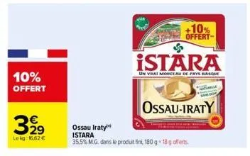 10% offert  3929  lekg: 16,62 €  istára  un vrai morceau de pays basque  ossau iraty istara  35,5% m.g. dans le produit fini, 180 g 18 g offerts.  +10% offert  ossau-iraty  watumis 