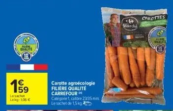 frent  qualite  €  lesachet lekg: 106 €  carotte agroécologie filière qualite carrefour  catégorie 1, caltre 23/35 mm le sachet de 1,5 kg  <4> marché  carottes  masse 