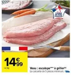 14.99  lekg  viande de veau franare  veau: escalope*** à griller la cassette de 5 pièces minimum. 