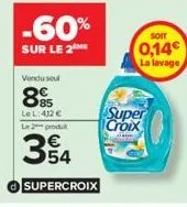 -60%  sur le 2 me  vendu seul  885  le l: 412 € le 2 produt  354  supercroix  soit  0,14  la lavage  super croix 