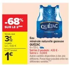 -68%  sur le 2 me  vendu seul  392  le pack lel: 0,52 €  le 2 produ  1€  eau  minérale naturelle gazeuse quézac  quézac  6x 115 l  soit les 2 produits: 4,12€- soit le l: 0,30 €  autres variétés dispon
