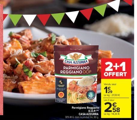 CASA AZZURRA PARMIGIANO REGGIANO DOP  PERCOR  ●  Parmigiano Reggiano D.O.P.  CASA AZZURRA 30% M.G. dans le produt fini, 60 g  2+1  OFFERT  Vendu seul  199  Le kg: 21,50 € Les 3 pour  258  Le kg: 14,33