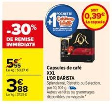 -30%  DE REMISE IMMÉDIATE  55  Lekg:53,37 €  388  Lekg:37,31 €  POCHETTE  Capsules de café  XXL  L'OR BARISTA  SOIT  0,39  La capsule  LOR  Splendente, Ristretto ou Selection,  par 10, 104 g Autres va