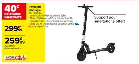 40€  DE REMISE IMMÉDIATE  29999  25999⁹9  dont 1,80 € d'éco-participation  Urban Glide  Trottinette électrique Ref:Ride 85C  .Vitesse 25Km/h Max, Autonomie 20Km  Moteur 350W couple(13Nm), Batterie 36V