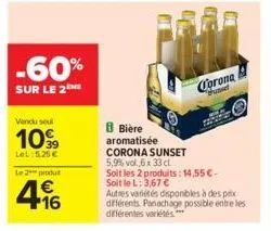 -60%  sur le 2  vendu seul  1099  lel:5.25€  le 2 produt  € +16  corona  sunset  8 bière aromatisée corona sunset 5,9% vol.6 x 33 cl  soit les 2 produits: 14,55 €-soit le l: 3,67 €  autres variétés di