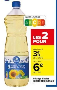 nutri-score  abcde  <b> classic  huiles-olien  les 2  pour  vendu seul  392  le l: 3,12 € les 2 pour  6€  le l: 3€  mélange 4 huiles carrefour classic  1l 