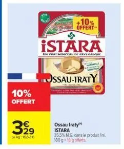 10%  offert  32⁹  le kg: 16,62 €  +10% offert  istara  un vrai morceau de pays basque  ossau-iraty  ossau iraty istara  35.5% m.g. dans le produit fini,  180 g 18 gofferts 