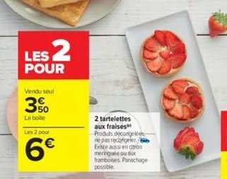 les 2  pour  vendu seul  350  la boite  les 2 pour  6€  2 tartelettes aux fraises  produits decongelées ne pas recongeler. existe aussi en citron meringuée ou aux framboises panachage possible 