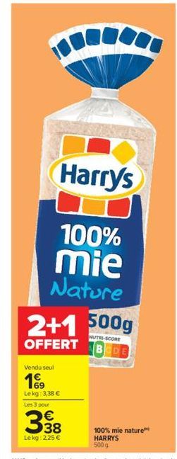 Harrys  100% mie Nature  2+1 500g  NUTRL-SCORE OFFERT BEDE  Vendu seul  199  Lekg: 3,38 €  Les 3 pour  €  38  Lekg: 2,25 €  100% mie nature™ HARRYS 500 g 