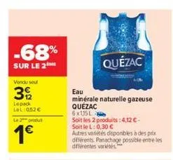 -68%  sur le 2  vendu seul  392  lepack lel:052 €  le produt  1€  quézac  eau  minérale naturelle gazeuse quézac  6x135l  soit les 2 produits:4,12€- soit le l: 0,30 €  autres variétés disponibles à de