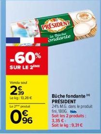 -60%  SUR LE 2 ME  Vendu soul  299  Le kg: 128 €  Le 2 produt  0⁹6  PRESIDENT  la Biche ondante  Büche fondante PRÉSIDENT 24% M.G. dans le produit fini, 180G Soit les 2 produits: 3,35 €-Soit le kg:9,3