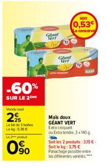 -60%  SUR LE 2 ME  Vendu soul  225  Le lot de 3 boites Lekg: 5,36 €  Le 2 produit  0%  Geant Vert  Ghant Vert  CROQUANT  SOIT  0,53€  a conserve  119  azer  Mais doux GÉANT VERT Extra croquant  ou Ext