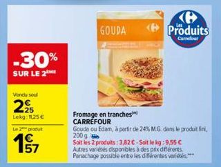 -30%  SUR LE 2  Vendu soul  295  Lekg: 1125 €  Le 2 produt  157  €  GOUDA  Fromage en tranches CARREFOUR  Gouda ou Edam, à partir de 24% M.G. dans le produit fini. 200 g  Soit les 2 produits: 3,82 € -