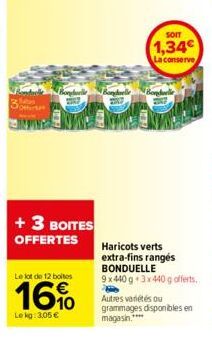 IN PIN  + 3 BOITES OFFERTES  Le lot de 12 boites  16%  Lekg: 3,05 €  SOIT  1,34  La conserve  Bonduelle Bonduelle  Haricots verts extra-fins rangés BONDUELLE 9x440g+3x440 g offerts.  Autres variétés o