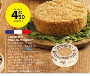 La pièce  4.50  €  Le kg: 18 €  Camembert affiné au calvados  Au lat pasteurise de vache-22% MG dans le produl thi La pièce de 250g Existe aussi en Camembert, au four  et ses aromates  (Ao lad micro-i