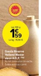 Les 100 g  E5  €  www  Lekg: 15,90 €  Gouda Reserve Holland Master vieux A.O.P.  Au lait pasteurise de vache Existe aussi au cumin. 