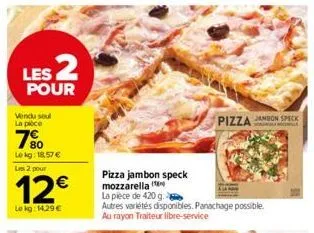 $2  les pour  vendu seul la poce  7⁹0  lekg: 18.57 € les 2 pour  12€  lokg: 14,29 €  pizza jambon speck  woonl  pizza jambon speck mozzarella (  la pièce de 420 g.  autres variétés disponibles. panach