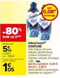 -80%  sur le 2 me  vendu seul  52915  le bidon lo l:486€  le 2 produit  105  soupline  adoucissant soupline  soit  0,08€ le lavage  soup  calin d'amour, douceur délicate, sérénité florale, couleurs éc