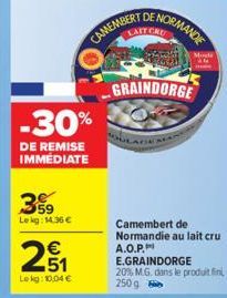 359  Le kg: 14.36 €  -30%  DE REMISE IMMÉDIATE  251  €  Lekg: 10,04 €  CAMEMBERT  DE NORMANCE  GRAINDORGE  Camembert de Normandie au lait cru A.O.P.  E.GRAINDORGE 20% M.G. dans le produit fini 250g 