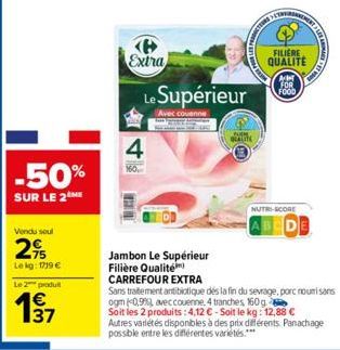 -50%  SUR LE 2ME  Vendu sout  29  Lekg: 1719 €  Le 2 produ  197  Extra  4  14  Le Supérieur  Avec couenne  Jambon Le Supérieur Filière Qualité  CARREFOUR EXTRA  Sans traitement antibiotique dès la fin