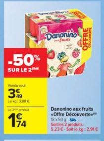 -50%  SUR LE 2 ME  Vendu soul  399  Lekg: 3,88 €  Le 2 produ  174  Danonino  fruits  OFFRE  DÉCOUVERTE  Danonino aux fruits «Offre Découvertes  18 x 50 g  Soit les 2 produits:  5,23 €-Soit le kg: 2,91