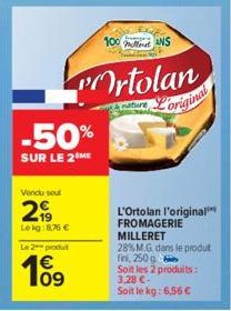 Vendu sou  29  -50%  SUR LE 2 ME  Le kg:876 € Le 2-produt  10⁹  €  100 ANS  Ortolan  ture  original  L'Ortolan l'original FROMAGERIE MILLERET  28% M.G. dans le produt fini, 250 g Soit les 2 produits: 