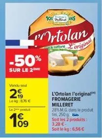 vendu sou  29  -50%  sur le 2 me  le kg:876 € le 2-produt  10⁹  €  100 ans  ortolan  ture  original  l'ortolan l'original fromagerie milleret  28% m.g. dans le produt fini, 250 g soit les 2 produits: 