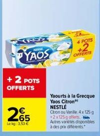 YAS  + 2 POTS OFFERTS  NEM  YAOS  265  Le kg: 3,53 €  4 POTS  +2  OFFERTS  Yaourts à la Grecque Yaos Citron NESTLÉ  Citron ou Vanille 4 x 125g +2x125g offerts.  Autres variétés disponibles à des prixx