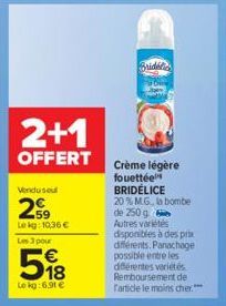 2+1  OFFERT  Vendusel  29  Le kg: 10,36 € Les 3 pour  518  Le kg:6,91 €  Bridel  Crème légère fouettée BRIDÉLICE 20% M.G., la bombe de 250 g Autres variétés disponibles à des prix différents. Panachag