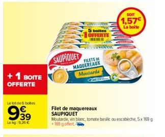 + 1 BOITE OFFERTE  Le lot de 6 boites  9.39  Lokg: 9,26 €  SAUPIQUET  Filet de maquereaux SAUPIQUET  i boites  OFFERTE  FILETS  MAQUEREAUX  Moutarde Juss  Moutarde, vin blanc, tomate basilic ou escabe