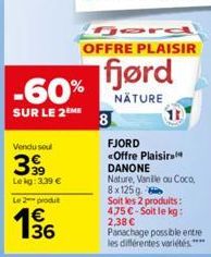 Vendu soul  39⁹9  Le kg: 3.39 €  Le 2 produ  € 36  -60%  SUR LE 2EME  OFFRE PLAISIR  fjørd  NATURE  8  FJORD  <Offre Plaisirs  DANONE Nature, Vanile ou Coco, 8x125g Soit les 2 produits: 475 €-Soit le 