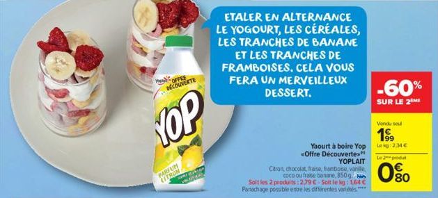 OFFRE DÉCOUVERTE  YOP  PARFUM CITRON  wawe pokro Va  ETALER EN ALTERNANCE LE YOGOURT, LES CÉRÉALES, LES TRANCHES DE BANANE ET LES TRANCHES DE FRAMBOISES. CELA VOUS FERA UN MERVEILLEUX DESSERT.  YOPLAI