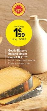 Les 100 g  E5  €  Lekg: 15,90 €  Gouda Reserve Holland Master vieux A.O.P.  Au lait pasteurisé de vache Existe aussi au cumin. 