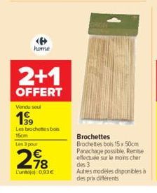 home  2+1  OFFERT  Vendu seul  1⁹9  Les brochettes bois 15cm  Les 3 pour  2,98  78  L'unto 0,93€  Brochettes  Brochettes bois 15 x 50cm Panachage possible. Remise effectuée sur le moins cher des 3 Aut