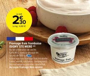 Le pot  2.30  Lokg: 4,60 €  N  Fromage frais framboise ISIGNY STE MERE  Au lait pasteurisé de vache, 64% MG dans le produt fini Le pot de 500 g.  Existe aussi en fromage frais mirabelle fraise, vanili