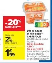 -20%  sur le 2  vendu soul  lekg: 16,60 €  le produt  199  nuthore  dés de gouda et mimolette carrefour 27% mg dans le produit 150g  soit les produits: 4,48 €-soit le kg: 14,93 € autres variétés dispo