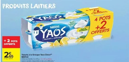 produits laitiers  + 2 pots offerts  265  lekg:353€  yaos  11  yaourts à la grecque yaos citron nestle  otron ou vanile 4x125g 2x05 oferts autres varietes disponibles à des prix differents.  nestle  y