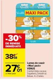 -30%  DE REMISE IMMEDIATE  38%B  2701  Le Max pack  Pak  Veritis  Vents  Vent MAXI PACK  Visit  Vivi  Lames de rasoir «Maxi pack» VENUS  Comfort Glide coconut, Sugarberry, Smooth ou Dele, 4 x 3 lames.