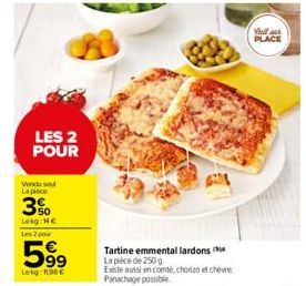 LES 2 POUR  Vendu sou La piece  3%  Lekg: He Les 2 pour  599  Lekg: 1198€  Tartine emmental lardons  La pièce de 250 g.  Existe aussi en comté, chorizo et chèvre Panachage possible  full ser PLACE 