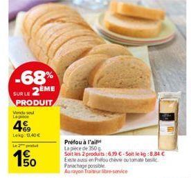 -68%  SUR LE 2EME  PRODUIT  Vondu seu La proce  49  Lekg: 13,40 €  Le 2 produt  4€ 150  Préfou à l'ail La pièce de 350 g  Soit les 2 produits:619 C-Soit le kg:8,84 € Existe aussi en Préfou chèvre ou t